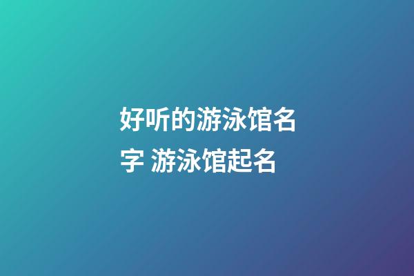好听的游泳馆名字 游泳馆起名